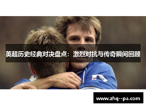 英超历史经典对决盘点：激烈对抗与传奇瞬间回顾