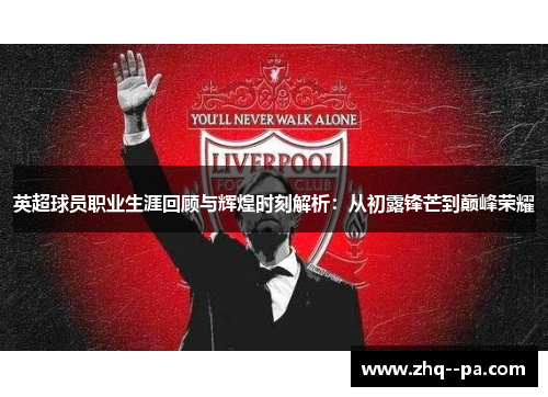 英超球员职业生涯回顾与辉煌时刻解析:从初露锋芒到巅峰荣耀 英超球员职业生涯回顾与辉煌时刻解析:从初露锋芒到巅峰荣耀
