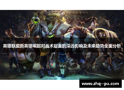 英雄联盟新英雄崛起对战术层面的深远影响及未来趋势全面分析