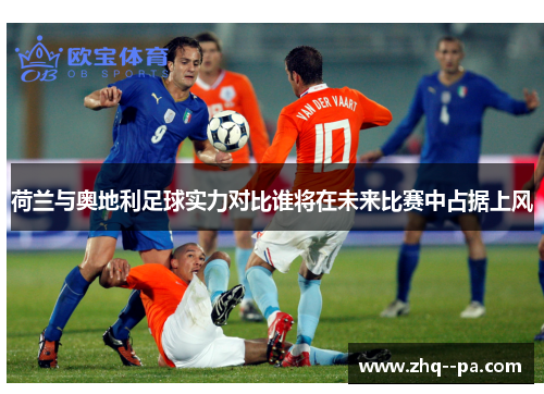 荷兰与奥地利足球实力对比谁将在未来比赛中占据上风