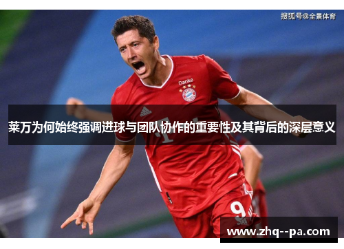莱万为何始终强调进球与团队协作的重要性及其背后的深层意义