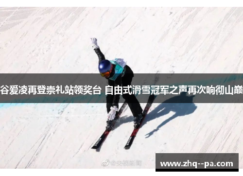 谷爱凌再登崇礼站领奖台 自由式滑雪冠军之声再次响彻山巅