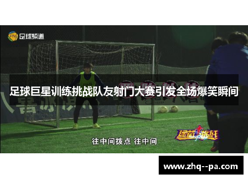 足球巨星训练挑战队友射门大赛引发全场爆笑瞬间