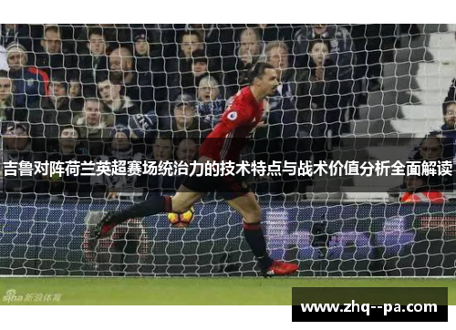 吉鲁对阵荷兰英超赛场统治力的技术特点与战术价值分析全面解读