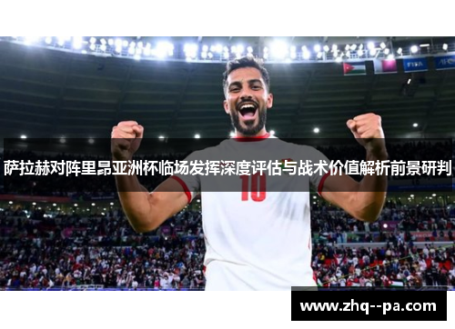 萨拉赫对阵里昂亚洲杯临场发挥深度评估与战术价值解析前景研判