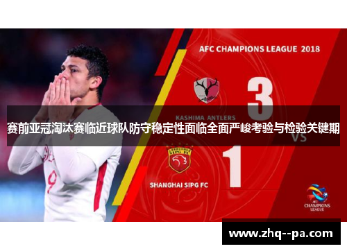 赛前亚冠淘汰赛临近球队防守稳定性面临全面严峻考验与检验关键期