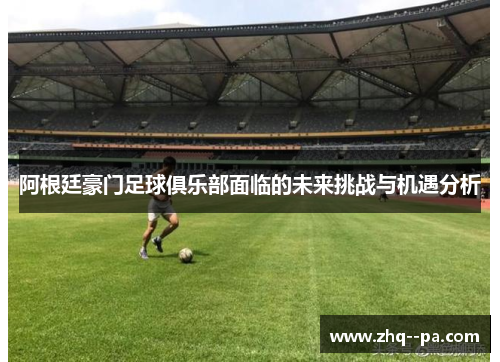 阿根廷豪门足球俱乐部面临的未来挑战与机遇分析