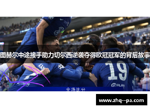 图赫尔中途接手助力切尔西逆袭夺得欧冠冠军的背后故事 图赫尔中途接手助力切尔西逆袭夺得欧冠冠军的背后故事