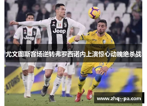尤文图斯客场逆转弗罗西诺内上演惊心动魄绝杀战