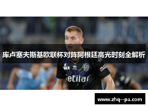 库卢塞夫斯基欧联杯对阵阿根廷高光时刻全解析 库卢塞夫斯基欧联杯对阵阿根廷高光时刻全解析