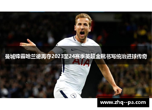 曼城锋霸哈兰德再夺2023至24赛季英超金靴书写统治进球传奇