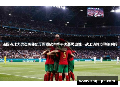 法国点球大战逆袭葡萄牙晋级欧洲杯半决赛历史性一战上演惊心动魄瞬间