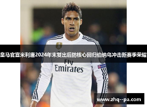 皇马官宣米利唐2024年末复出后防核心回归伯纳乌冲击新赛季荣耀