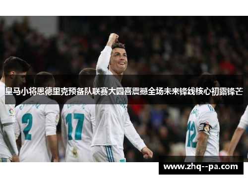 皇马小将恩德里克预备队联赛大四喜震撼全场未来锋线核心初露锋芒