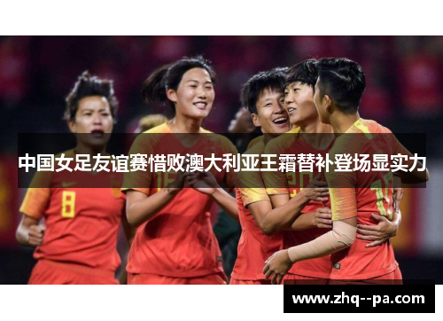 中国女足友谊赛惜败澳大利亚王霜替补登场显实力