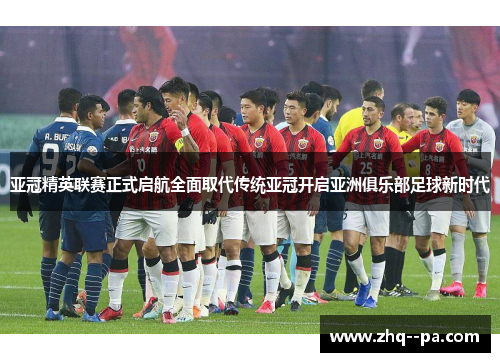 亚冠精英联赛正式启航全面取代传统亚冠开启亚洲俱乐部足球新时代