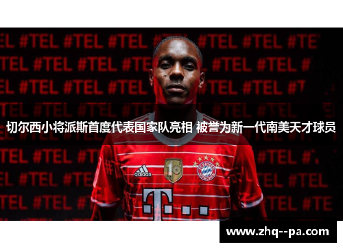 切尔西小将派斯首度代表国家队亮相 被誉为新一代南美天才球员