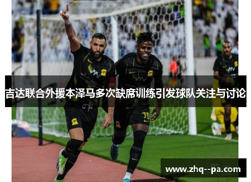 吉达联合外援本泽马多次缺席训练引发球队关注与讨论