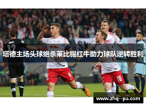 塔德主场头球绝杀莱比锡红牛助力球队逆转胜利