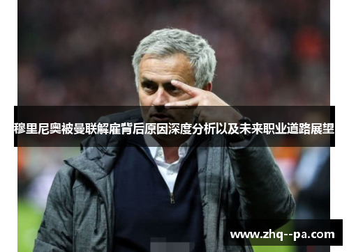 穆里尼奥被曼联解雇背后原因深度分析以及未来职业道路展望