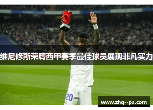 维尼修斯荣膺西甲赛季最佳球员展现非凡实力
