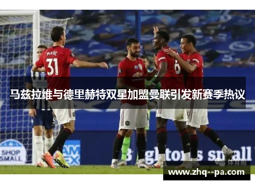 马兹拉维与德里赫特双星加盟曼联引发新赛季热议