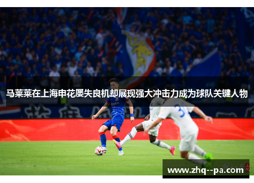 马莱莱在上海申花屡失良机却展现强大冲击力成为球队关键人物
