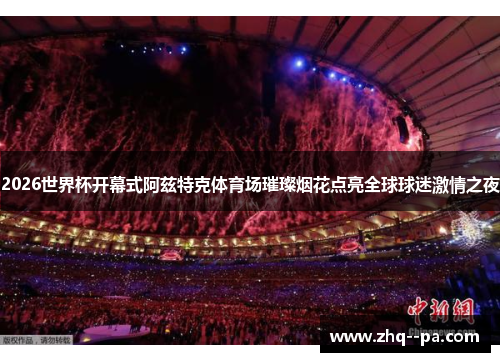 2026世界杯开幕式阿兹特克体育场璀璨烟花点亮全球球迷激情之夜