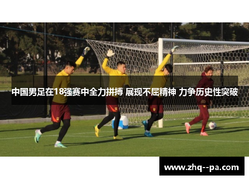 中国男足在18强赛中全力拼搏 展现不屈精神 力争历史性突破