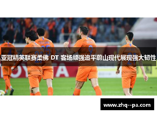 亚冠精英联赛柔佛 DT 客场顽强追平蔚山现代展现强大韧性
