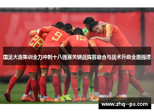 国足大连集训全力冲刺十八强赛关键战阵容磨合与战术升级全面提速