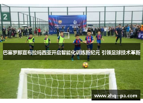 巴塞罗那宣布拉玛西亚开启智能化训练新纪元 引领足球技术革新