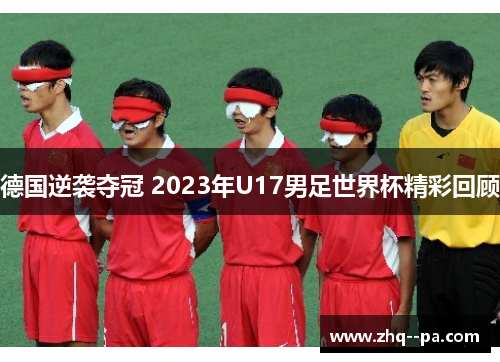 德国逆袭夺冠 2023年U17男足世界杯精彩回顾
