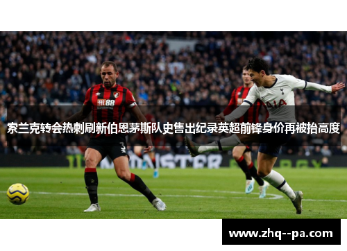 索兰克转会热刺刷新伯恩茅斯队史售出纪录英超前锋身价再被抬高度