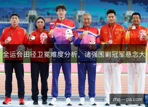 全运会田径卫冕难度分析,诸强围剿冠军悬念大 全运会田径卫冕难度分析,诸强围剿冠军悬念大