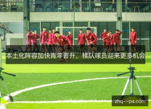本土化阵容加快青年晋升,梯队球员迎来更多机会 本土化阵容加快青年晋升,梯队球员迎来更多机会